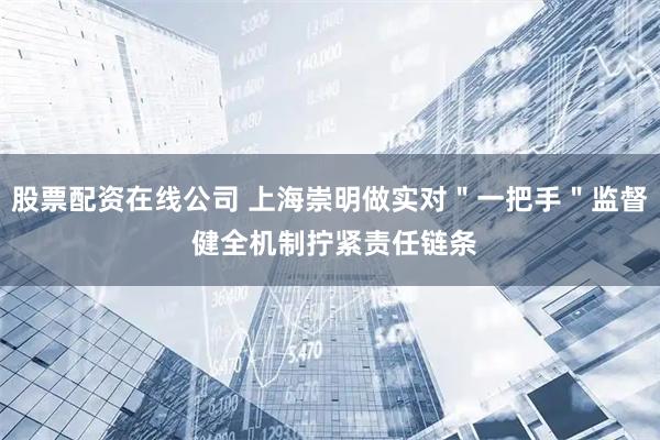 股票配资在线公司 上海崇明做实对＂一把手＂监督 健全机制拧紧责任链条